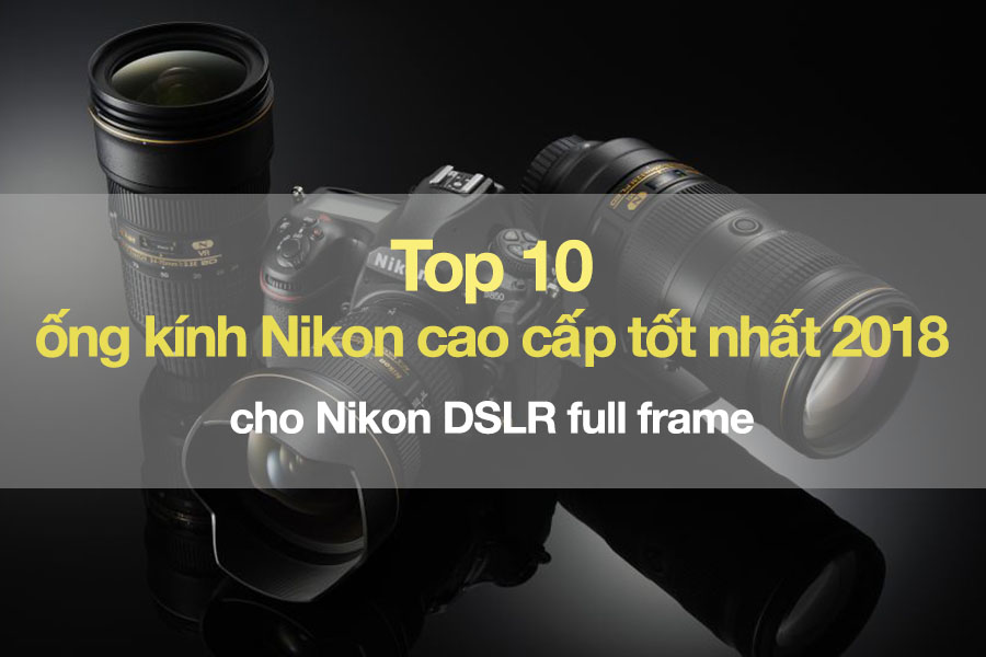 Top 10 Ống Kính Nikon Cao Cấp Tốt Nhất 2018 Cho Máy Ảnh Nikon Dslr Full  Frame - Blogs Các Sản Phẩm Công Nghệ Zshop.Vn