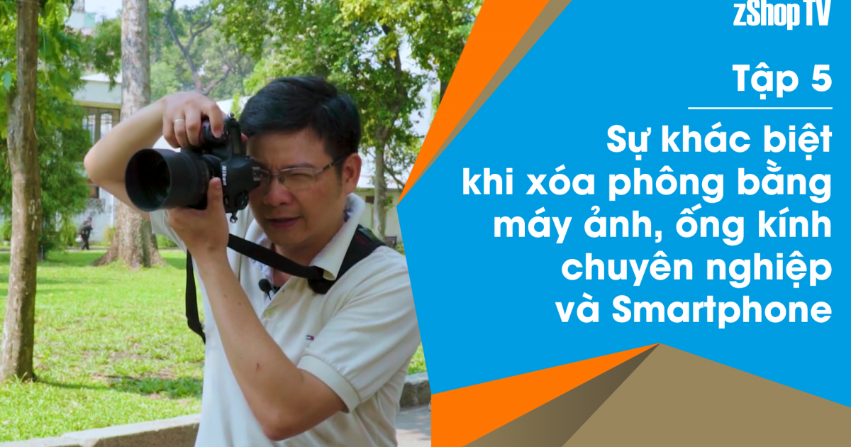 Dr Thanh - Giải Đáp Máy Ảnh | Tập 05: Sự khác biệt khi xóa phông bằng máy ảnh, ống kính chuyên nghiệp và smartphone